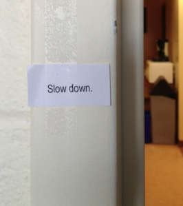 Slow Down! An eye-level sign, as you leave my office.