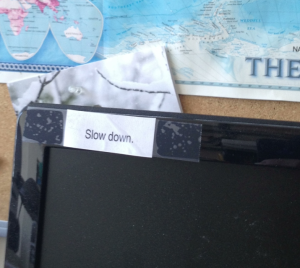 Slow Down!  ...a reminder taped to the corner of my computer monitor.