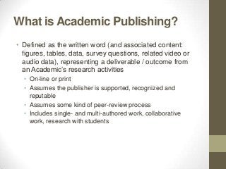 What is Academic Publishing?
• Defined as the written word (and associated content:
  figures, tables, data, survey questi...