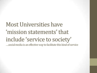 Most Universities have
‘mission statements’ that
include ‘service to society’
….socialmediaisaneffectivewaytofacilitatethi...