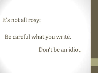 It’s not all rosy:
Be careful what you write.
Don’t be an idiot.
 