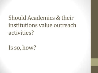 Should Academics & their
institutions value outreach
activities?
Is so, how?
 