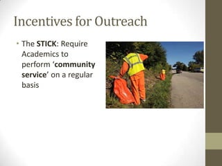 Incentives for Outreach
• The STICK: Require
Academics to
perform ‘community
service’ on a regular
basis
 