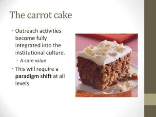The carrot cake
• Outreach activities
become fully
integrated into the
institutional culture.
• A core value
• This will r...