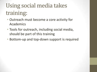 Using social media takes
training:
• Outreach must become a core activity for
Academics
• Tools for outreach, including so...