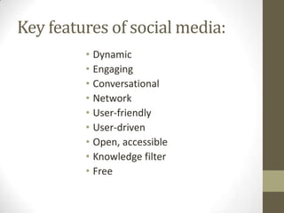 Key features of social media:
• Dynamic
• Engaging
• Conversational
• Network
• User-friendly
• User-driven
• Open, access...