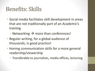 Benefits: Skills
• Social media facilitates skill development in areas
that are not traditionally part of an Academic’s
tr...