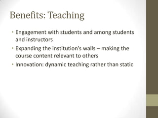 Benefits: Teaching
• Engagement with students and among students
and instructors
• Expanding the institution’s walls – mak...